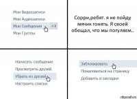 Сорри,ребят. я не пойду мячик гонять. Я своей обещал, что мы погуляем..