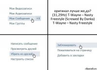 оригинал лучше же,дэ?
(31,29Hz) T-Wayne – Nasty Freestyle (Screwed By Danka)
T-Wayne – Nasty Freestyle