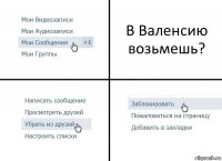 В Валенсию возьмешь?