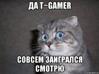 да t~gamer совсем заигрался смотрю