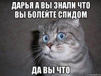 дарья а вы знали что вы болейте спидом да вы что