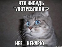 что нибудь "употребляли"? нее....некурю...