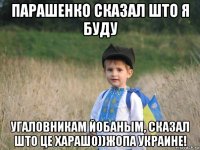 парашенко сказал што я буду угаловникам йобаным, сказал што це харашо))жопа украине!