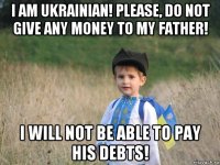 i am ukrainian! please, do not give any money to my father! i will not be able to pay his debts!