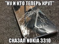 "ну и кто теперь крут" сказал nokia 3310