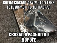 когда сказал другу что у тебя есть айфон но ты наврал сказал я разбил по дороге