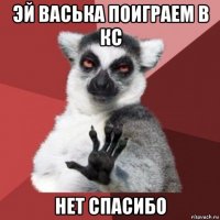 эй васька поиграем в кс нет спасибо