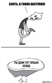 Ты даун тут только слова