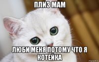 плиз мам люби меня потому что я котейка