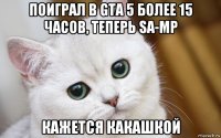 поиграл в gta 5 более 15 часов, теперь sa-mp кажется какашкой