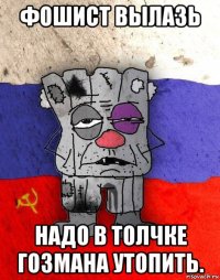 фошист вылазь надо в толчке гозмана утопить.