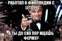 работал в финляндии с leto.fi а ты до сих пор ищешь ферму?