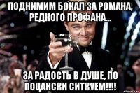 поднимим бокал за романа, редкого профана... за радость в душе, по поцански ситкуем!!!!