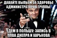 давайте выпьем за здоровье администраторов группы: едем в польшу: запись в ппва днепра и харькова