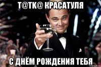 t@tk@ красатуля с днём рождения тебя