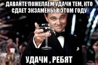 давайте пожелаем удачи тем, кто сдает экзамены в этом году удачи , ребят