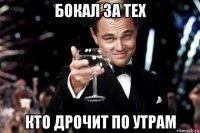 бокал за тех кто дрочит по утрам