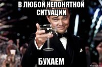 в любой непонятной ситуации бухаем