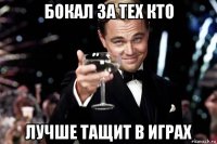 бокал за тех кто лучше тащит в играх