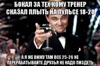 бокал за тех кому тренер сказал плыть на пульсе 18-20 а я же вижу там все 25-26 не перерабатывайте друзья не надо пиздеть