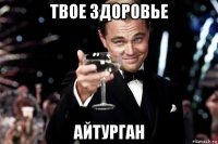 твое здоровье айтурган