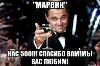 "марвик" нас 500!!! спасибо вам!мы вас любим!