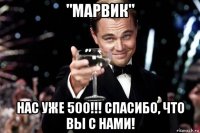 "марвик" нас уже 500!!! спасибо, что вы с нами!