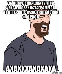 да не будет ваших гуглов, фейсбуков, инстаграммови твиттеров! сказал китайский фаервол. ахахххахахаха