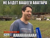 не будет вашего аватара ахахахахахах