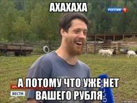 ахахаха а потому что уже нет вашего рубля