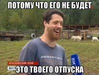 потому что его не будет это твоего отпуска