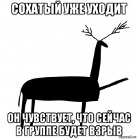 сохатый уже уходит он чувствует, что сейчас в группе будет взрыв