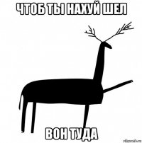 чтоб ты нахуй шел вон туда