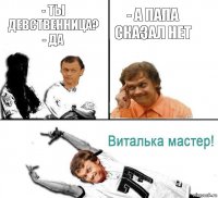 - Ты девственница?
- Да - А папа сказал нет