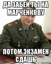 да забей ты на марченкову потом экзамен сдашь