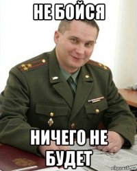 не бойся ничего не будет