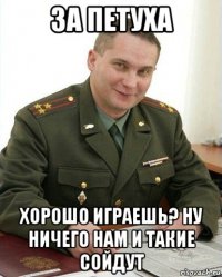 за петуха хорошо играешь? ну ничего нам и такие сойдут