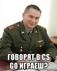  говорят в cs go играеш?