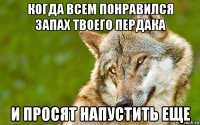 когда всем понравился запах твоего пердака и просят напустить еще