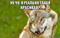 ну чо, я реально такая красивая? 