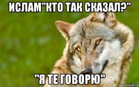 ислам"кто так сказал?" "я те говорю"