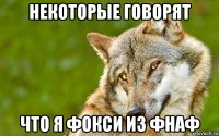 некоторые говорят что я фокси из фнаф