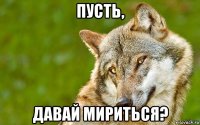 пусть, давай мириться?