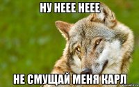 ну неее неее не смущай меня карл