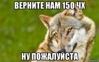 верните нам 150 чх ну пожалуйста