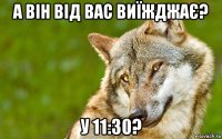 а він від вас виїжджає? у 11:30?