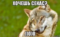 хочешь секас? ))0)0