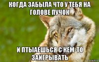 когда забыла что у тебя на голове пучок и птыаешься с кем-то заигрывать