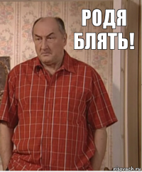 РОДЯ БЛЯТЬ!