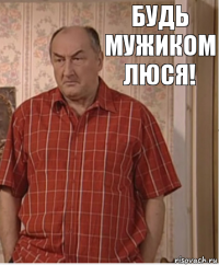 Будь мужиком Люся!